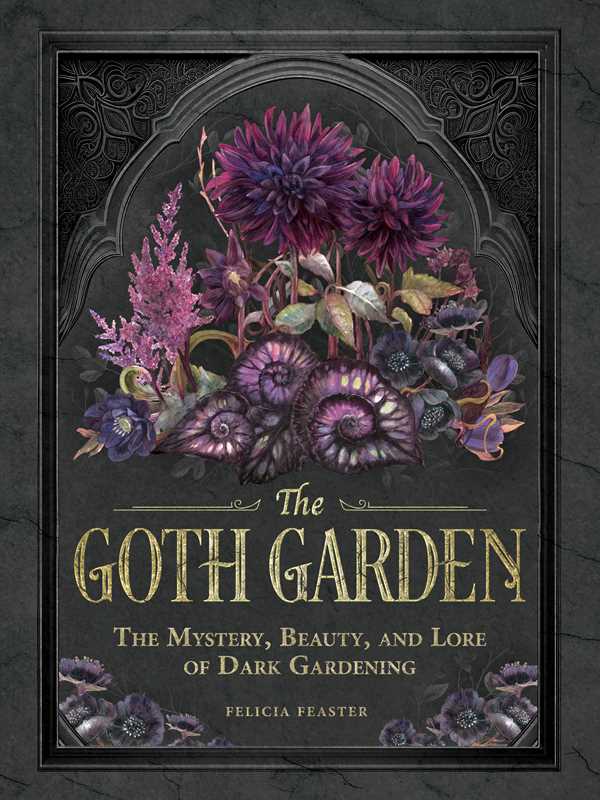 The Goth Garden by Felicia Feaster | The Mystery, Beauty & Lore of Dark Gardening